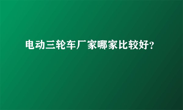 电动三轮车厂家哪家比较好？