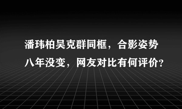 潘玮柏吴克群同框，合影姿势八年没变，网友对比有何评价？