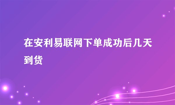 在安利易联网下单成功后几天到货