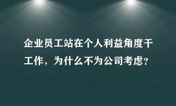 企业员工站在个人利益角度干工作，为什么不为公司考虑？