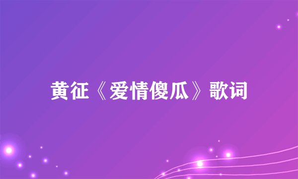 黄征《爱情傻瓜》歌词