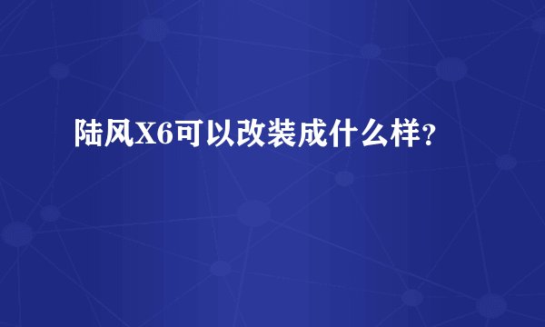 陆风X6可以改装成什么样？