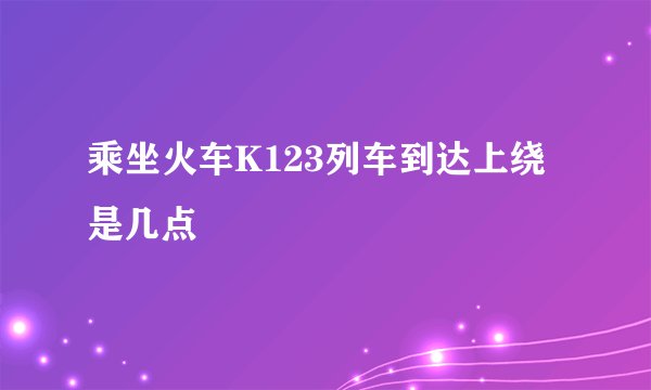 乘坐火车K123列车到达上绕是几点