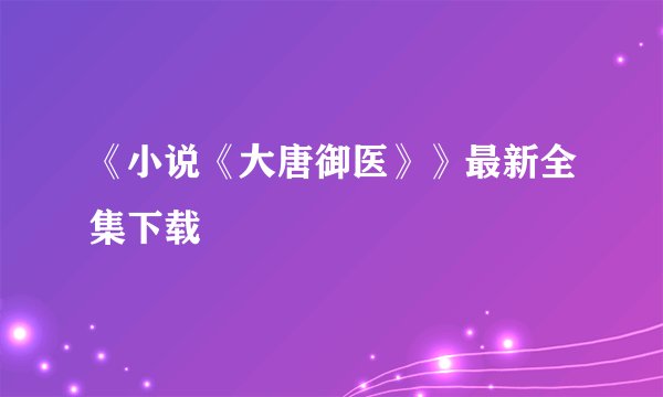 《小说《大唐御医》》最新全集下载