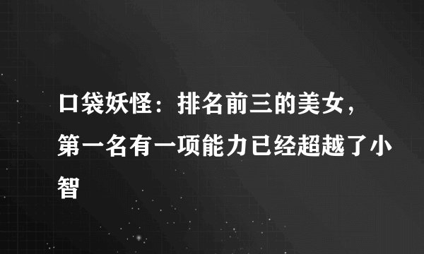 口袋妖怪：排名前三的美女，第一名有一项能力已经超越了小智