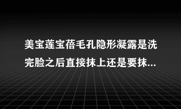 美宝莲宝蓓毛孔隐形凝露是洗完脸之后直接抹上还是要抹前用些什么的