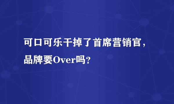可口可乐干掉了首席营销官，品牌要Over吗？