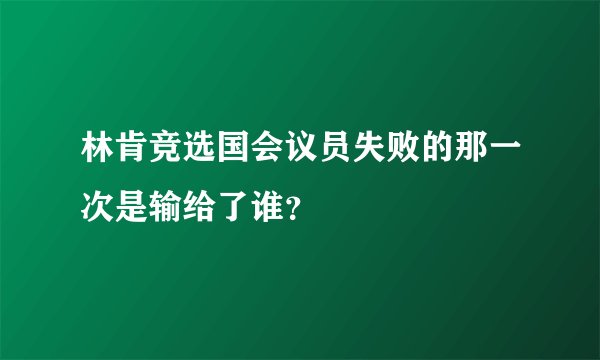 林肯竞选国会议员失败的那一次是输给了谁？