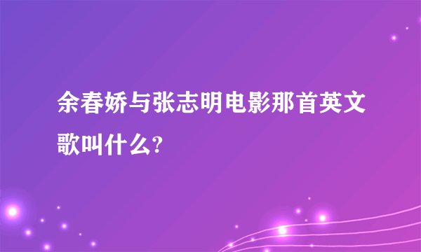 余春娇与张志明电影那首英文歌叫什么?