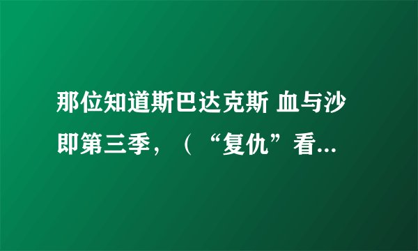 那位知道斯巴达克斯 血与沙 即第三季，（“复仇”看过的应该是第三季）什么时候出？ 谢谢