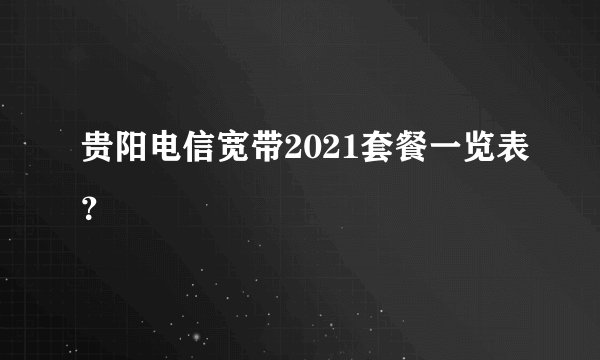 贵阳电信宽带2021套餐一览表？
