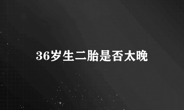 36岁生二胎是否太晚