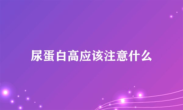 尿蛋白高应该注意什么