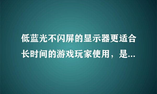低蓝光不闪屏的显示器更适合长时间的游戏玩家使用，是真的吗？