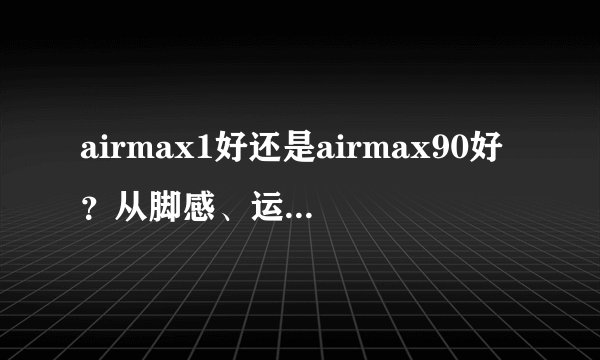 airmax1好还是airmax90好？从脚感、运动性能和外观来说说？