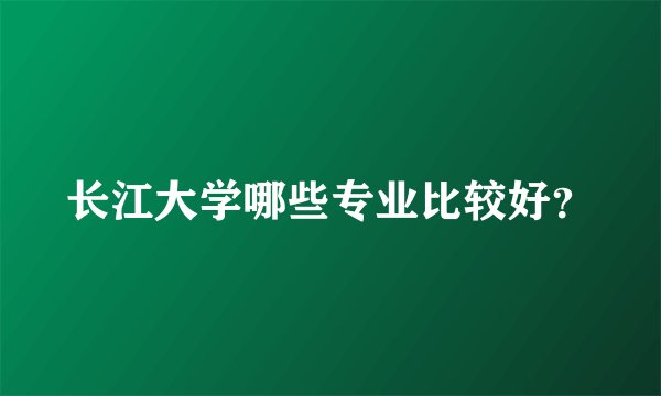 长江大学哪些专业比较好？