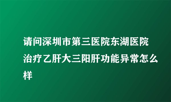 请问深圳市第三医院东湖医院治疗乙肝大三阳肝功能异常怎么样