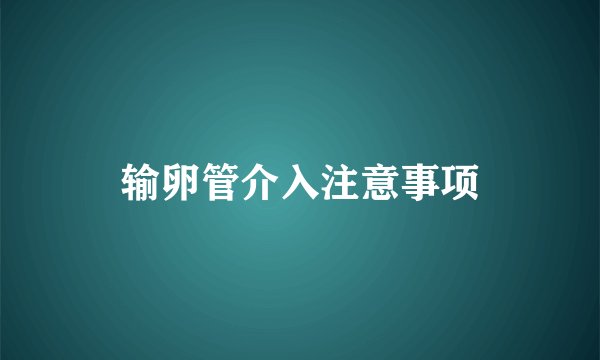 输卵管介入注意事项