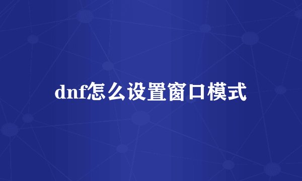 dnf怎么设置窗口模式