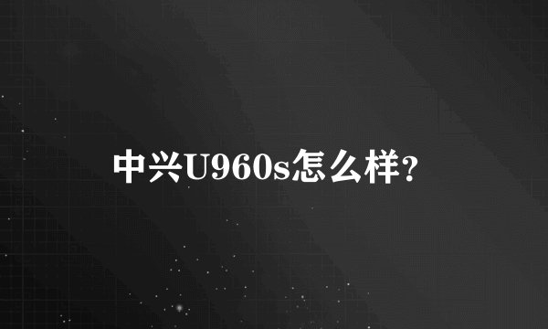 中兴U960s怎么样？