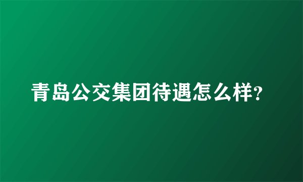 青岛公交集团待遇怎么样？