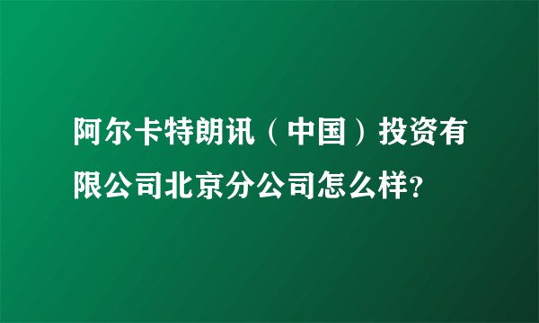 阿尔卡特朗讯（中国）投资有限公司北京分公司怎么样？