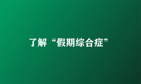 了解“假期综合症”