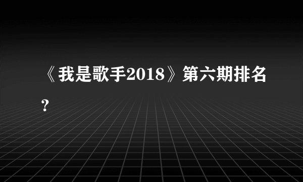 《我是歌手2018》第六期排名？