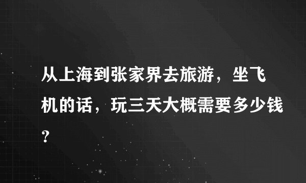 从上海到张家界去旅游，坐飞机的话，玩三天大概需要多少钱？