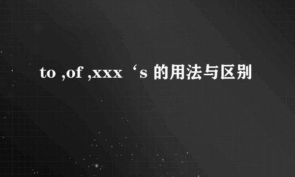 to ,of ,xxx‘s 的用法与区别