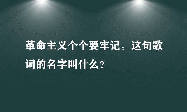 革命主义个个要牢记。这句歌词的名字叫什么？