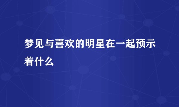 梦见与喜欢的明星在一起预示着什么