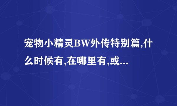宠物小精灵BW外传特别篇,什么时候有,在哪里有,或者下载给我