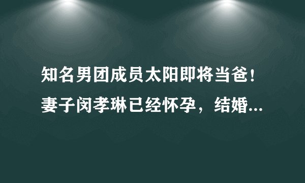 知名男团成员太阳即将当爸!妻子闵孝琳已经怀孕,结婚三年超甜蜜