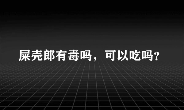 屎壳郎有毒吗，可以吃吗？