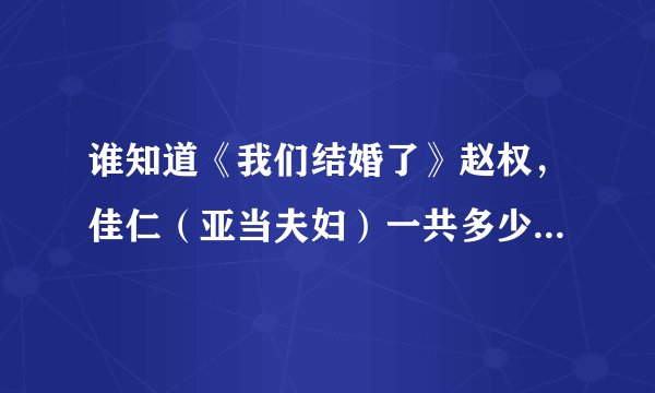 谁知道《我们结婚了》赵权，佳仁（亚当夫妇）一共多少期？每期标题什么？