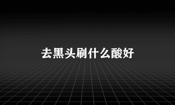 去黑头刷什么酸好