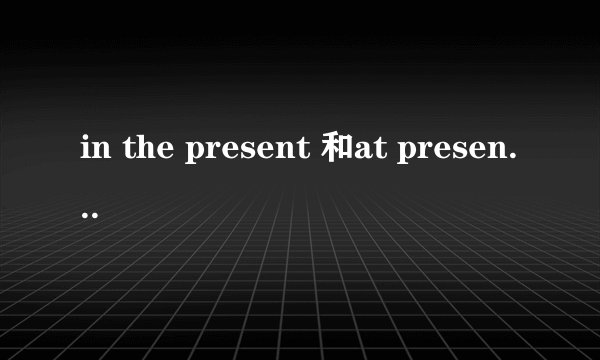 in the present 和at present 的区别