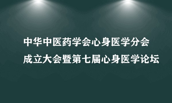 中华中医药学会心身医学分会成立大会暨第七届心身医学论坛