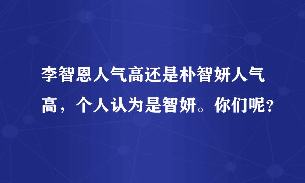 李智恩人气高还是朴智妍人气高，个人认为是智妍。你们呢？