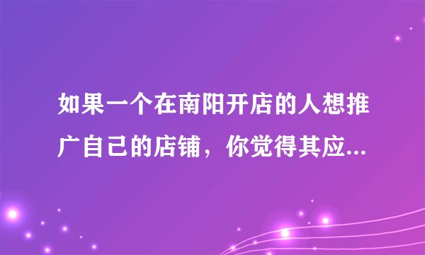 如果一个在南阳开店的人想推广自己的店铺，你觉得其应该怎么做？有哪些推广途径？
