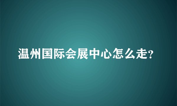 温州国际会展中心怎么走？