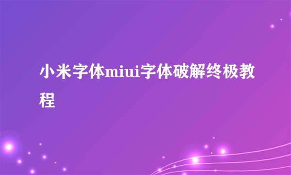 小米字体miui字体破解终极教程