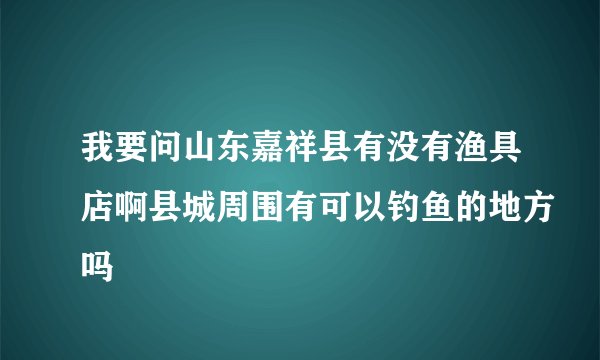 我要问山东嘉祥县有没有渔具店啊县城周围有可以钓鱼的地方吗