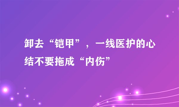 卸去“铠甲”，一线医护的心结不要拖成“内伤”