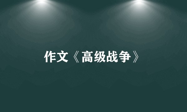 作文《高级战争》