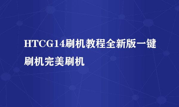 HTCG14刷机教程全新版一键刷机完美刷机