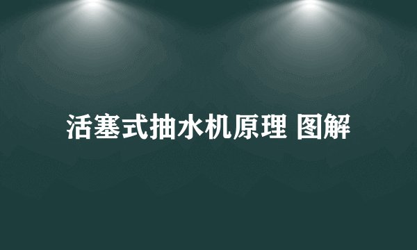 活塞式抽水机原理 图解