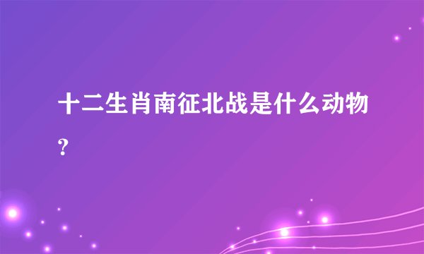十二生肖南征北战是什么动物？