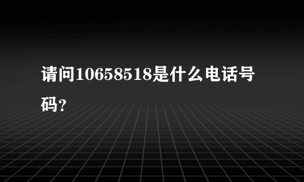 请问10658518是什么电话号码？